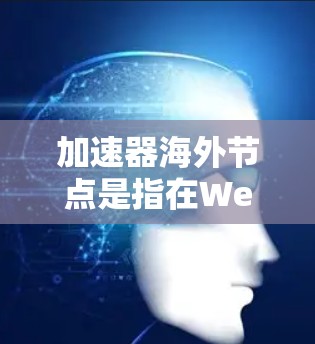 加速器海外节点是指在Web服务器、云服务器等海外服务器上部署加速器引擎，以支持游戏在Web或云环境中的运行。以下是对加速器海外节点的详细分析
