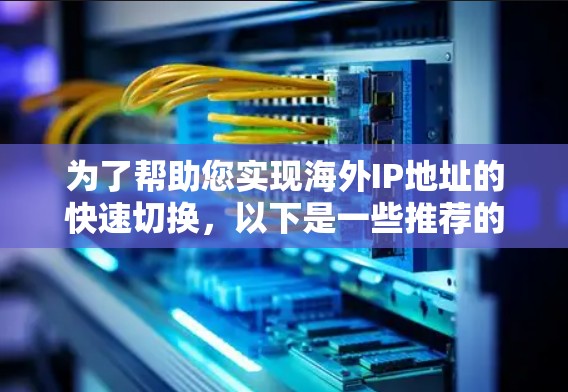 为了帮助您实现海外IP地址的快速切换，以下是一些推荐的加速器工具，您可以根据具体需求选择合适的