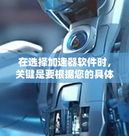 在选择加速器软件时，关键是要根据您的具体需求来做出选择。以下是对几个可能的加速器软件的详细总结和推荐