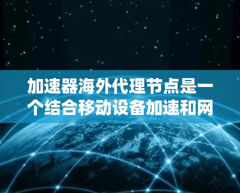 加速器海外代理节点是一个结合移动设备加速和网络资源管理的系统，用于在海外服务器上运行加速工具，实现对移动设备的性能优化。以下是详细的了解和使用指南