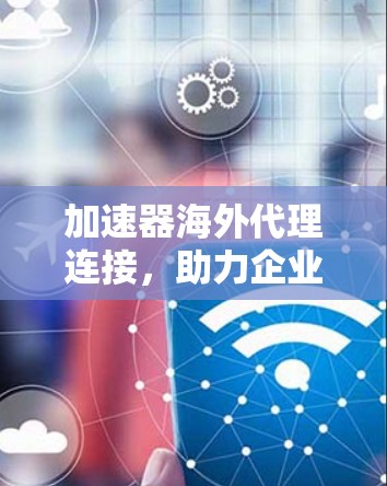 加速器海外代理连接，助力企业数字化转型的高效解决方案