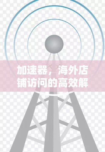 加速器,海外店铺访问的高效解决方案 加速器,海外店铺访问的高效解决方案