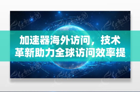 加速器海外访问，技术革新助力全球访问效率提升