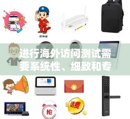 进行海外访问测试需要系统性、细致和专业的步骤。以下是一个清晰的指南，帮助您顺利完成测试