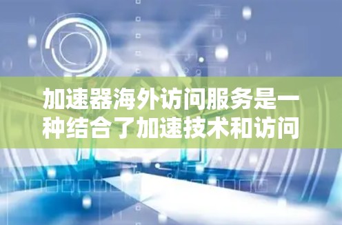 加速器海外访问服务是一种结合了加速技术和访问工具的解决方案，旨在用户高效地访问国外资源。以下是对该服务的详细总结和解释