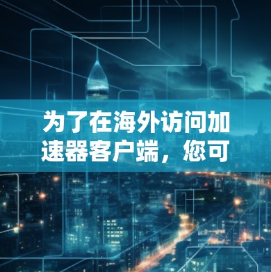 为了在海外访问加速器客户端，您可以按照以下步骤进行操作