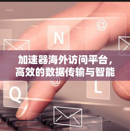 加速器海外访问平台，高效的数据传输与智能分析