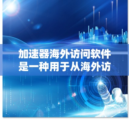 加速器海外访问软件是一种用于从海外访问并加速下载的工具，广泛应用于网页下载、移动应用和云服务中。以下是针对该软件的详细指南