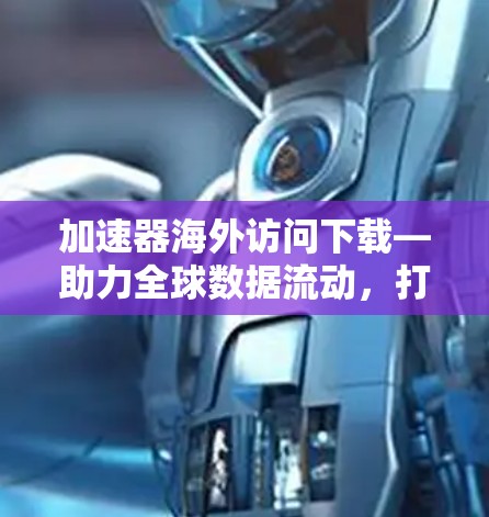 加速器海外访问下载—助力全球数据流动，打造高效通信平台