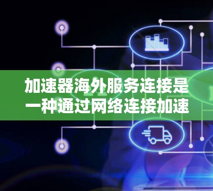 加速器海外服务连接是一种通过网络连接加速设备和服务器的技术，旨在提升数据传输速度和网络稳定性。以下是详细的步骤说明