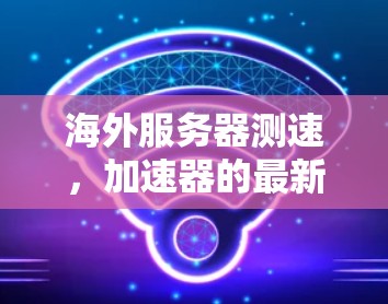 海外服务器测速，加速器的最新解决方案