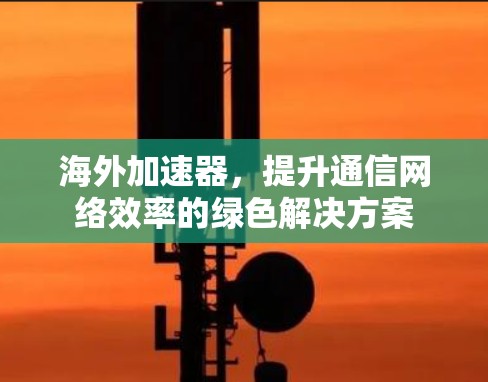 海外加速器，提升通信网络效率的绿色解决方案
