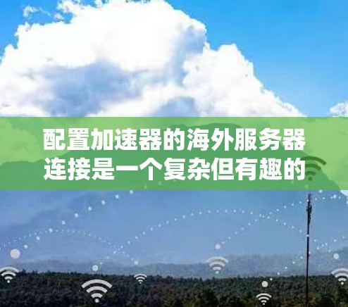 配置加速器的海外服务器连接是一个复杂但有趣的任务，涉及多个步骤和技能。以下是一个逐步的解决方案，帮助您完成配置