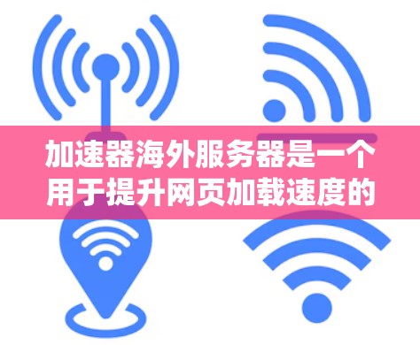 加速器海外服务器是一个用于提升网页加载速度的工具，通常部署在海外服务器上。以下是一个系统梳理，帮助你更好地理解和应用加速器海外服务器