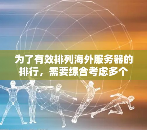 为了有效排列海外服务器的排行，需要综合考虑多个因素，以反映服务器的性能和效率。以下是详细的步骤和方法