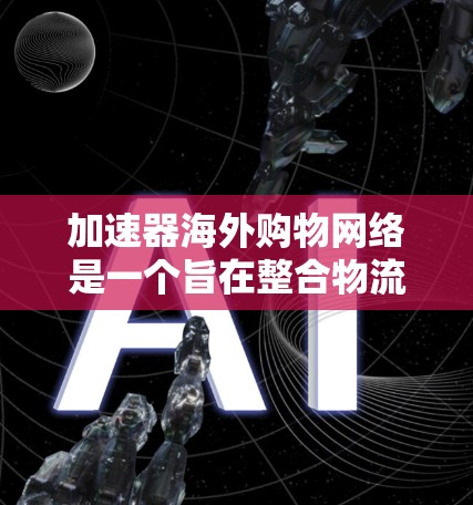 加速器海外购物网络是一个旨在整合物流、支付和售后服务的综合平台，帮助海外购物用户高效完成购物流程。以下是对该网络的详细分析