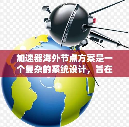 加速器海外节点方案是一个复杂的系统设计，旨在结合加速器和分布式网络节点，提升计算效率和资源利用。以下是对该方案的详细分析和总结
