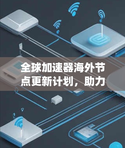 全球加速器海外节点更新计划，助力全球高性能 computing