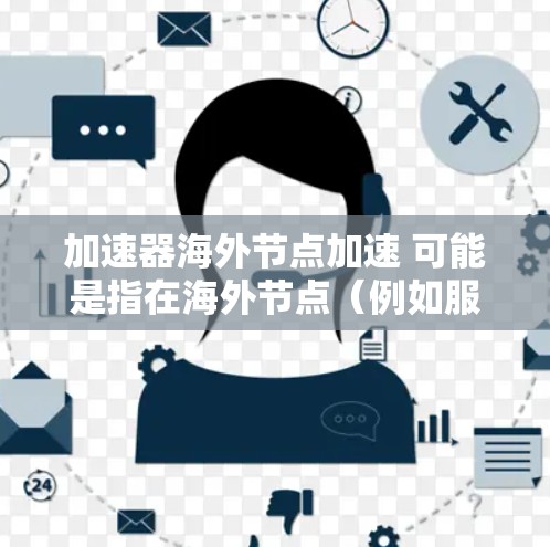 加速器海外节点加速 可能是指在海外节点（例如服务器或云计算平台）上使用加速器进行加速应用或性能优化。以下是关于这个概念的一些基本信息和步骤