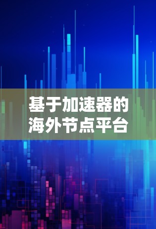 基于加速器的海外节点平台，创新通信解决方案