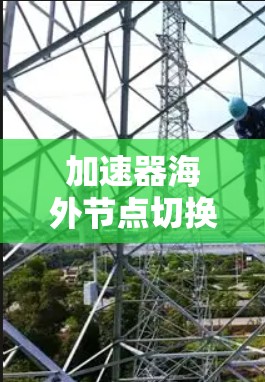 加速器海外节点切换是一个复杂但重要的操作，涉及多个层面的知识和技能。以下是一个有条理的总结，帮助您更好地理解和执行加速器海外节点切换
