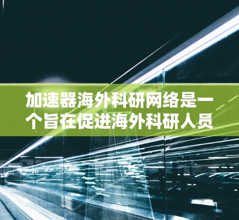 加速器海外科研网络是一个旨在促进海外科研人员在加速器技术领域的交流与合作的网络平台。它通过国际标准和技术支持，推动加速器技术在全球范围内的发展和应用。以下是对这个网络的详细分析