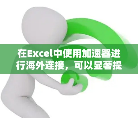 在Excel中使用加速器进行海外连接，可以显著提高工作效率。以下是一步步的指南
