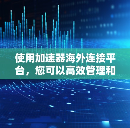 使用加速器海外连接平台，您可以高效管理和处理海外服务器的数据。以下是详细的步骤指南