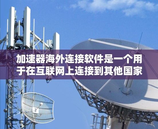 加速器海外连接软件是一个用于在互联网上连接到其他国家的服务器或设备的工具。它通常用来加速数据的下载、上传或存储，同时支持多设备访问，帮助用户高效管理数据。以下是对该软件的详细介绍
