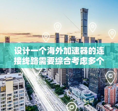 设计一个海外加速器的连接线路需要综合考虑多个因素，以下是一步步的解决方案