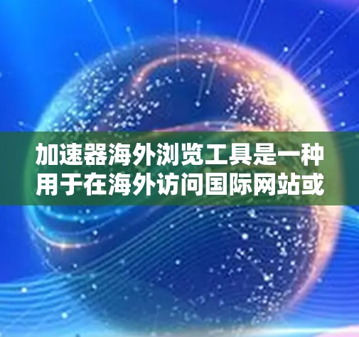 加速器海外浏览工具是一种用于在海外访问国际网站或在下载过程中加速的技术。以下是对该概念的详细介绍