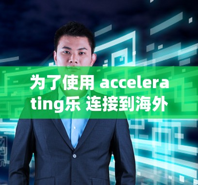 为了使用 accelerating乐 连接到海外留学申请，您可以按照以下步骤进行