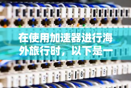 在使用加速器进行海外旅行时，以下是一步步的指南
