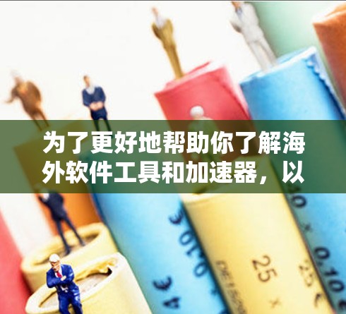 为了更好地帮助你了解海外软件工具和加速器，以下是分步的解决方案