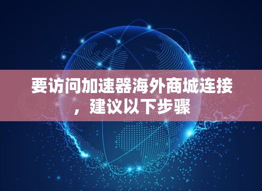 要访问加速器海外商城连接，建议以下步骤