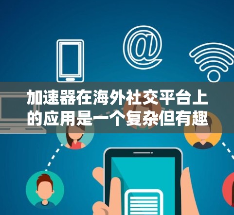 加速器在海外社交平台上的应用是一个复杂但有趣的主题。以下是一个系统性的总结，涵盖其功能、使用方法、优势、劣势以及实际应用案例