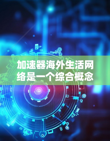 加速器海外生活网络是一个综合概念，旨在通过加速网络技术在海外的不同生活方式网络中发挥作用。以下是对其的详细分析