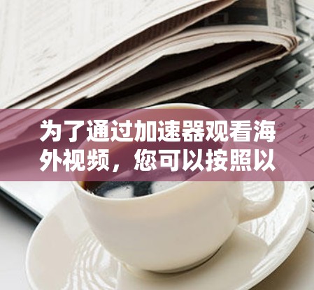 为了通过加速器观看海外视频，您可以按照以下步骤进行操作