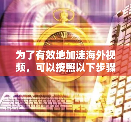 为了有效地加速海外视频，可以按照以下步骤进行选择和使用
