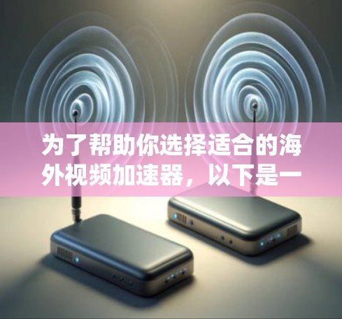 为了帮助你选择适合的海外视频加速器，以下是一些系统化的指南，涵盖不同需求和情况下的推荐