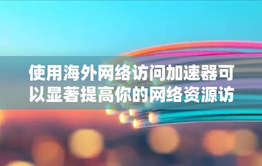 使用海外网络访问加速器可以显著提高你的网络资源访问效率，但使用过程中需要仔细处理，确保安全和正确性。以下是一个系统化的方法指南