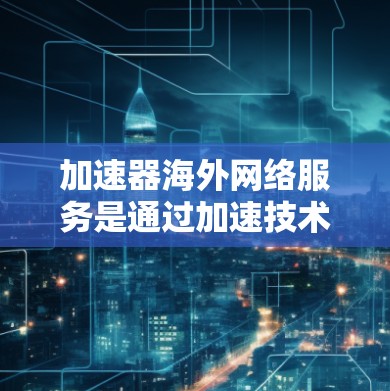 加速器海外网络服务是通过加速技术将国内网络连接到国外高速网络，以提升数据传输速度和用户体验的工具。以下是详细的步骤和信息，帮助你更好地了解和选择适合的加速器服务