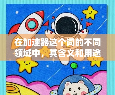 在加速器这个词的不同领域中，其含义和用途有所不同。以下是对加速器在不同领域的详细分析