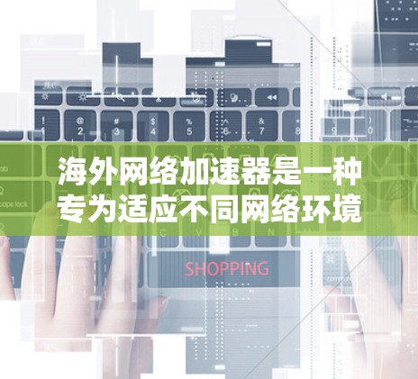 海外网络加速器是一种专为适应不同网络环境而设计的软件，旨在提供快速、可靠的数据传输服务。以下是对该技术的详细介绍