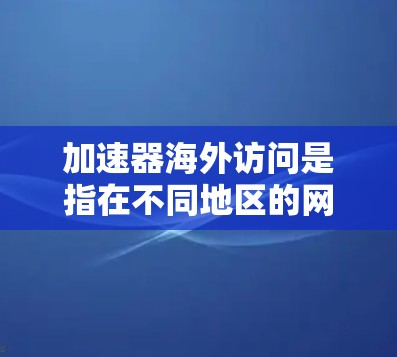 加速器海外访问是指在不同地区的网络环境中，帮助用户高效访问网页的工具。以下是对该功能的详细介绍