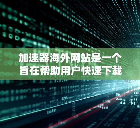 加速器海外网站是一个旨在帮助用户快速下载网站资源的工具，旨在提升用户体验并节省下载时间。以下是对该主题的详细总结