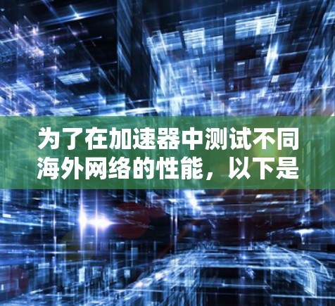 为了在加速器中测试不同海外网络的性能，以下是一个详细的步骤指南，涵盖从基础到应用的各个阶段