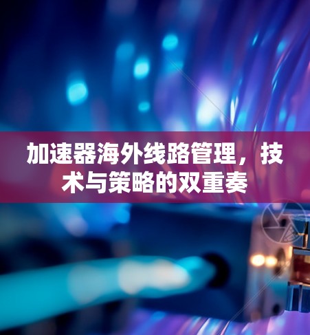 加速器海外线路管理，技术与策略的双重奏