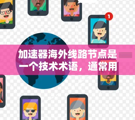 加速器海外线路节点是一个技术术语，通常用于描述在国际化的网络环境中，多个本地计算机上的加速器通过全球范围内的网络连接，共同提供高速数据传输服务。以下是对此术语的详细解释