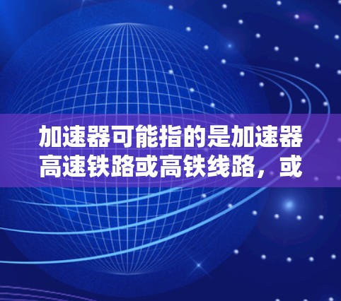 加速器可能指的是加速器高速铁路或高铁线路，或者是指提供快速连接的交通工具。以下是一些全球最新的高速铁路和飞机线路，供您参考